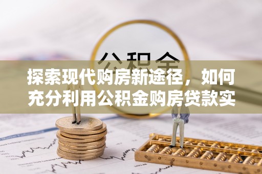西昌探索现代购房新途径，如何充分利用公积金购房贷款实现置业梦想