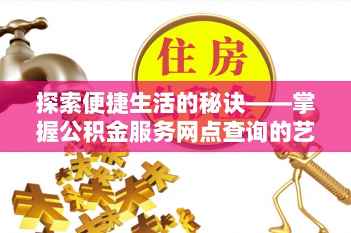 西昌探索便捷生活的秘诀——掌握公积金服务网点查询的艺术