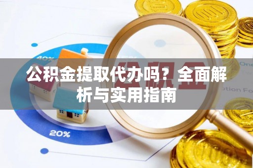 襄阳公积金提取代办吗？全面解析与实用指南
