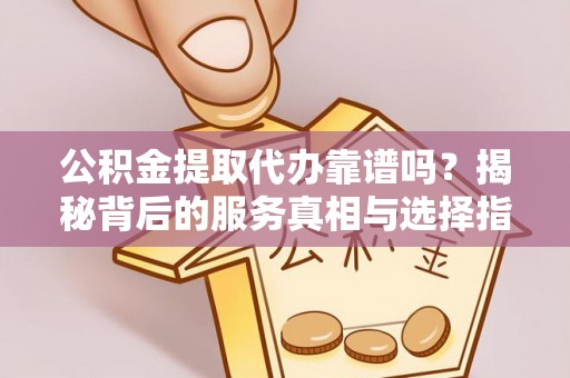 襄阳公积金提取代办靠谱吗？揭秘背后的服务真相与选择指南