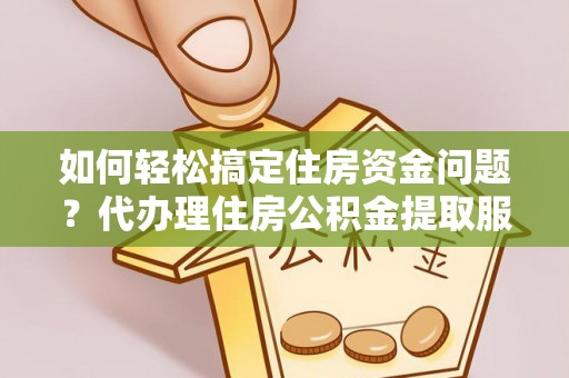 襄阳如何轻松搞定住房资金问题？代办理住房公积金提取服务全解析