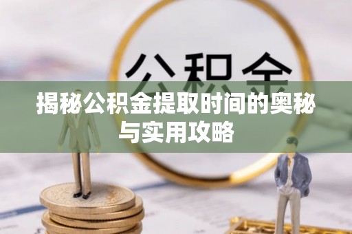 惠水揭秘公积金提取时间的奥秘与实用攻略