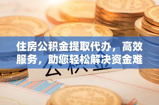 惠水住房公积金提取代办，高效服务，助您轻松解决资金难题