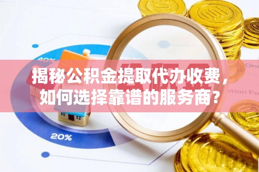 景宁揭秘公积金提取代办收费，如何选择靠谱的服务商？
