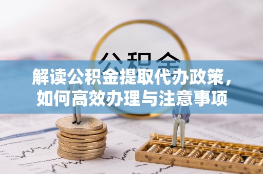 景宁解读公积金提取代办政策，如何高效办理与注意事项