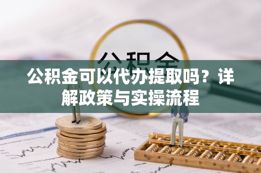 景宁公积金可以代办提取吗？详解政策与实操流程