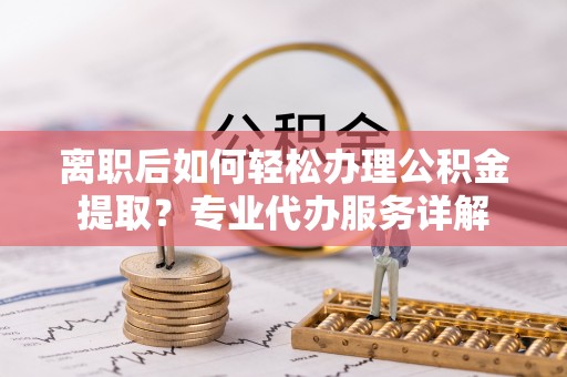 景宁离职后如何轻松办理公积金提取？专业代办服务详解
