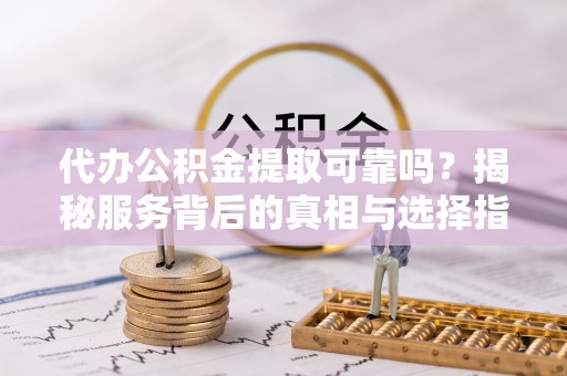 黄南代办公积金提取可靠吗？揭秘服务背后的真相与选择指南