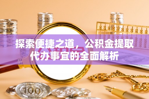 黄南探索便捷之道，公积金提取代办事宜的全面解析