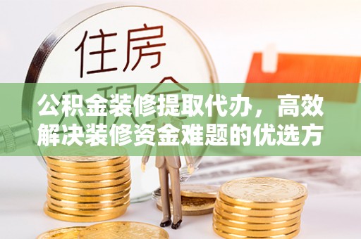 黄南公积金装修提取代办，高效解决装修资金难题的优选方案