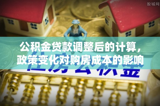 潍坊公积金贷款调整后的计算，政策变化对购房成本的影响与应对策略