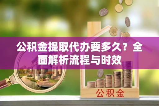 潍坊公积金提取代办要多久？全面解析流程与时效