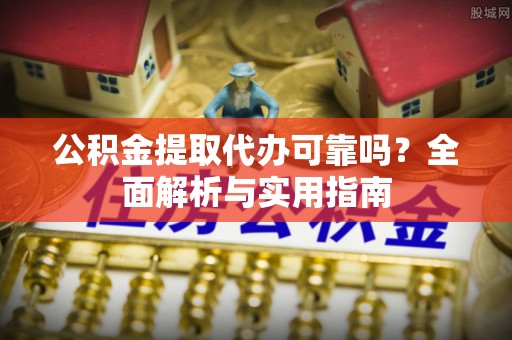 潍坊公积金提取代办可靠吗？全面解析与实用指南