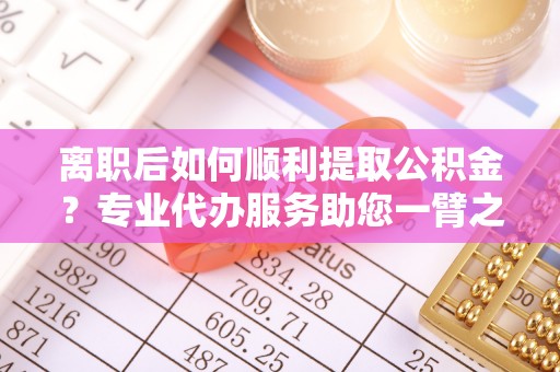 迭部离职后如何顺利提取公积金？专业代办服务助您一臂之力