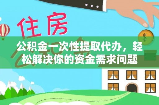 迭部公积金一次性提取代办，轻松解决你的资金需求问题