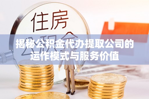 迭部揭秘公积金代办提取公司的运作模式与服务价值