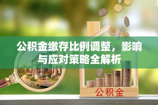 马山公积金缴存比例调整，影响与应对策略全解析
