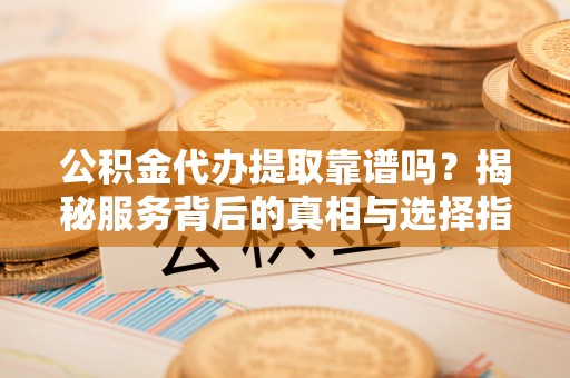 雁山公积金代办提取靠谱吗？揭秘服务背后的真相与选择指南