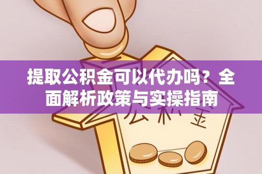 雁山提取公积金可以代办吗？全面解析政策与实操指南