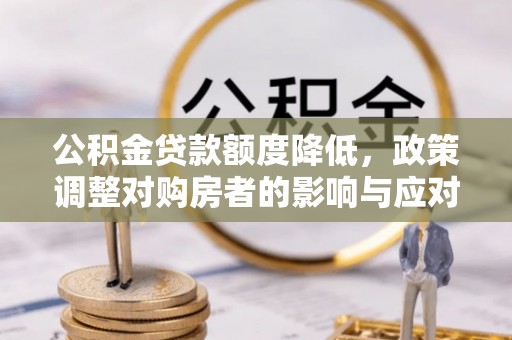 四平公积金贷款额度降低，政策调整对购房者的影响与应对策略