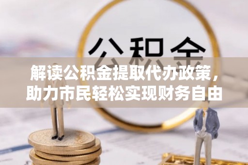 四平解读公积金提取代办政策，助力市民轻松实现财务自由