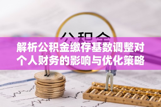 四平解析公积金缴存基数调整对个人财务的影响与优化策略