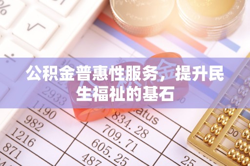 文水公积金普惠性服务，提升民生福祉的基石
