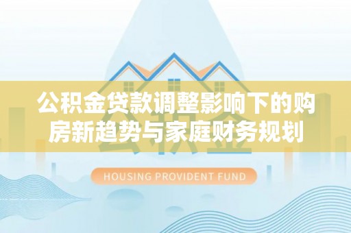 文水公积金贷款调整影响下的购房新趋势与家庭财务规划