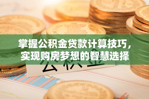 文水掌握公积金贷款计算技巧，实现购房梦想的智慧选择