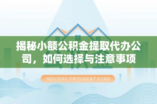 齐河揭秘小额公积金提取代办公司，如何选择与注意事项