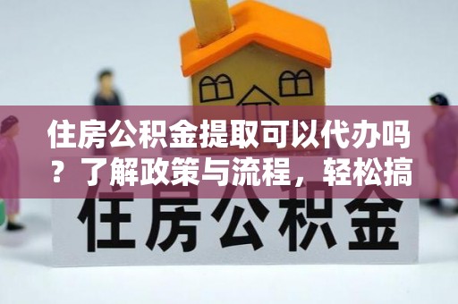 吉县住房公积金提取可以代办吗？了解政策与流程，轻松搞定公积金提取