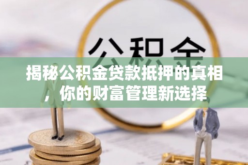 吉县揭秘公积金贷款抵押的真相，你的财富管理新选择