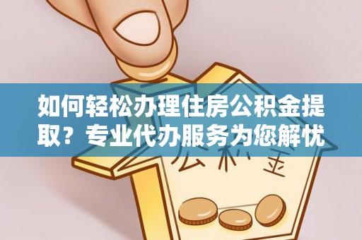 吉县如何轻松办理住房公积金提取？专业代办服务为您解忧