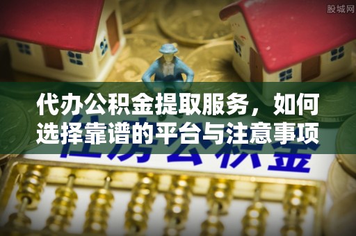 吉县代办公积金提取服务，如何选择靠谱的平台与注意事项