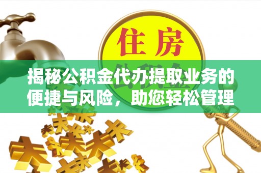 吉县揭秘公积金代办提取业务的便捷与风险，助您轻松管理个人财务