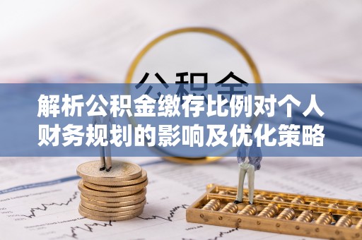 在线解析公积金缴存比例对个人财务规划的影响及优化策略