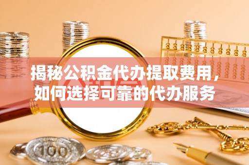 在线揭秘公积金代办提取费用，如何选择可靠的代办服务