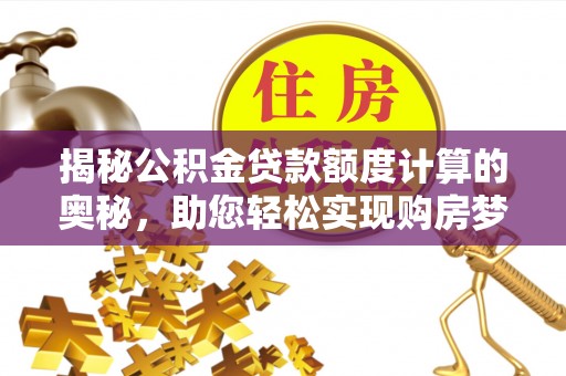 在线揭秘公积金贷款额度计算的奥秘，助您轻松实现购房梦想