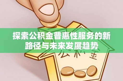 在线探索公积金普惠性服务的新路径与未来发展趋势