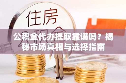 市北公积金代办提取靠谱吗？揭秘市场真相与选择指南