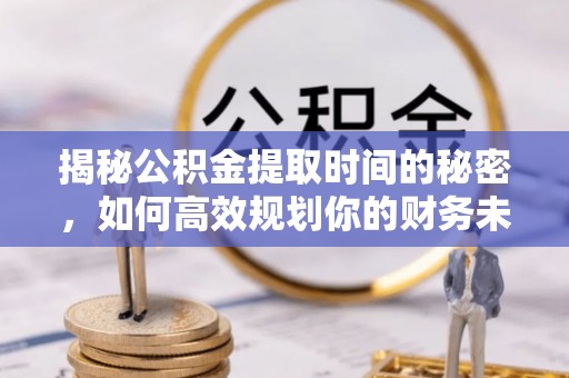 市北揭秘公积金提取时间的秘密，如何高效规划你的财务未来