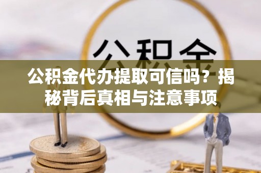 老河口公积金代办提取可信吗？揭秘背后真相与注意事项