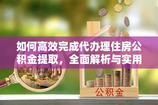 马山如何高效完成代办理住房公积金提取，全面解析与实用技巧