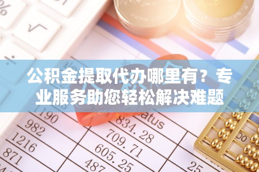 爱民公积金提取代办哪里有？专业服务助您轻松解决难题