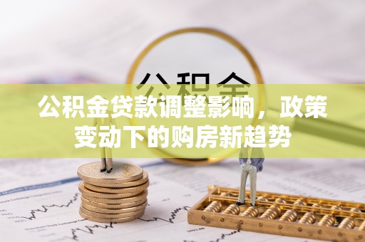 爱民公积金贷款调整影响，政策变动下的购房新趋势