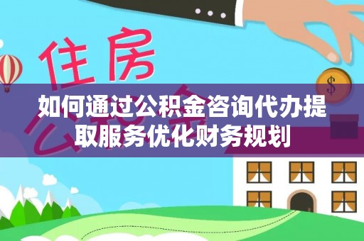 爱民如何通过公积金咨询代办提取服务优化财务规划