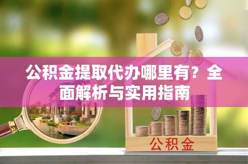 旬邑公积金提取代办哪里有？全面解析与实用指南