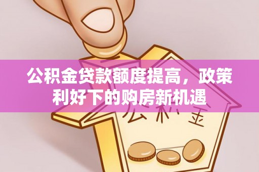 吉县公积金贷款额度提高，政策利好下的购房新机遇