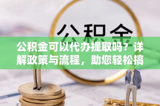 吉县公积金可以代办提取吗？详解政策与流程，助您轻松搞定！