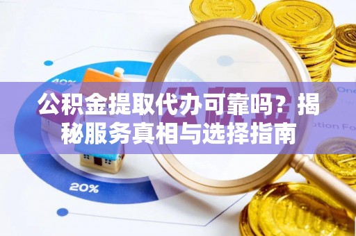 吉县公积金提取代办可靠吗？揭秘服务真相与选择指南